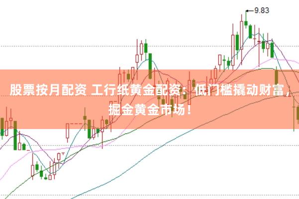 股票按月配资 工行纸黄金配资：低门槛撬动财富，掘金黄金市场！