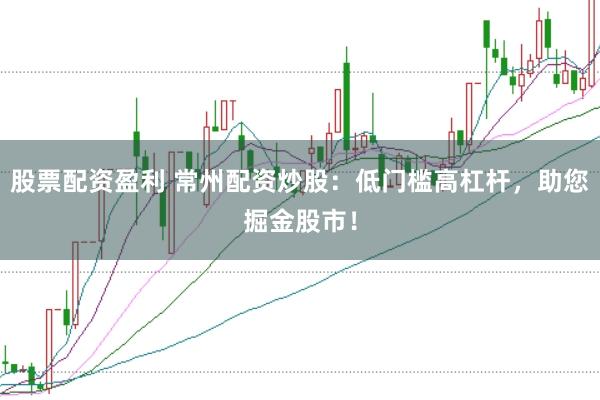 股票配资盈利 常州配资炒股：低门槛高杠杆，助您掘金股市！