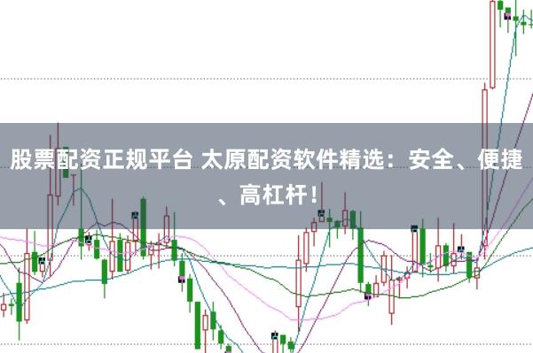 股票配资正规平台 太原配资软件精选：安全、便捷、高杠杆！