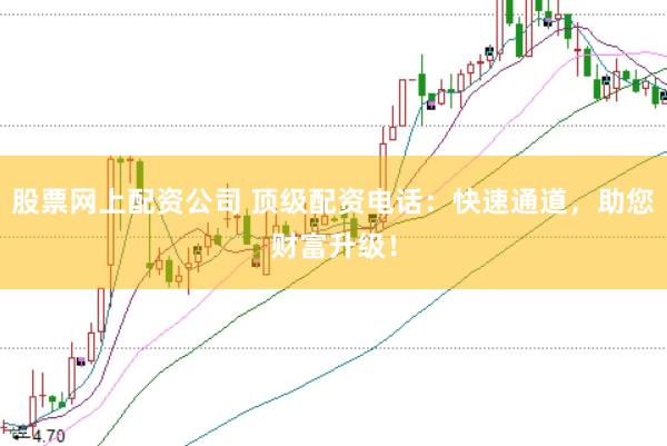 股票网上配资公司 顶级配资电话：快速通道，助您财富升级！