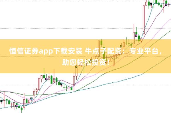 恒信证券app下载安装 牛点子配资：专业平台，助您轻松投资！