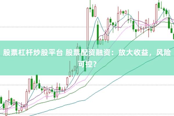 股票杠杆炒股平台 股票配资融资：放大收益，风险可控？