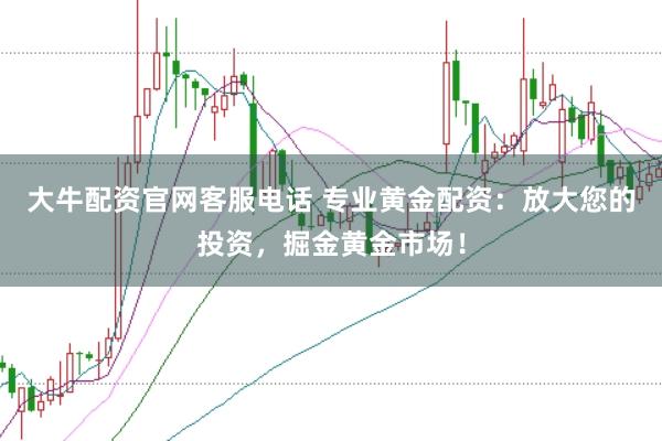 大牛配资官网客服电话 专业黄金配资：放大您的投资，掘金黄金市场！