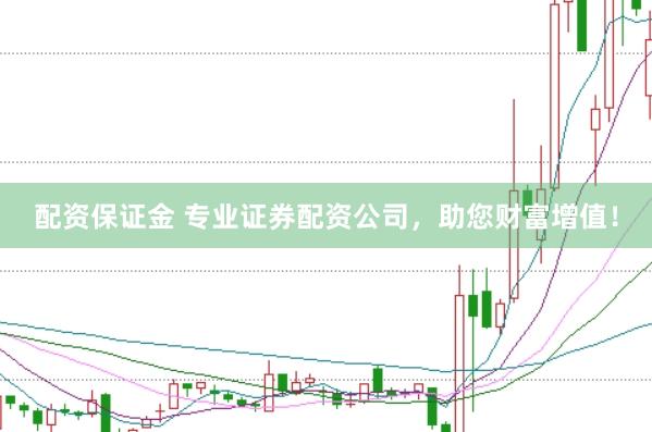 配资保证金 专业证券配资公司，助您财富增值！