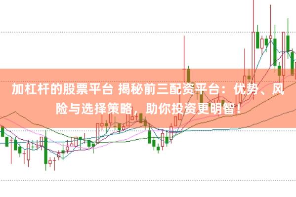 加杠杆的股票平台 揭秘前三配资平台：优势、风险与选择策略，助你投资更明智！