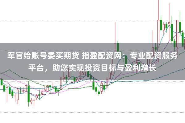 军官给账号委买期货 指盈配资网：专业配资服务平台，助您实现投资目标与盈利增长