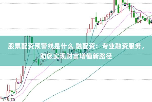 股票配资预警线是什么 融配资：专业融资服务，助您实现财富增值新路径