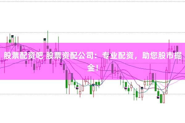股票配资吧 股票资配公司：专业配资，助您股市掘金！