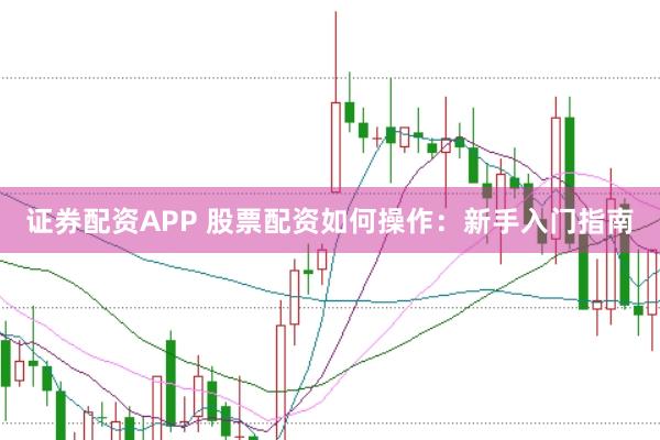 证券配资APP 股票配资如何操作：新手入门指南