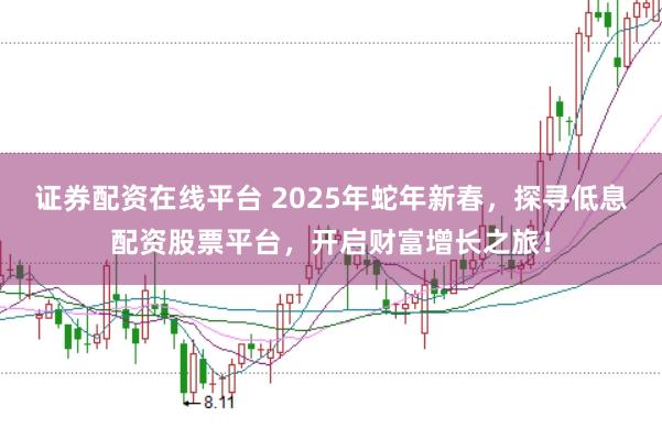 证券配资在线平台 2025年蛇年新春，探寻低息配资股票平台，开启财富增长之旅！
