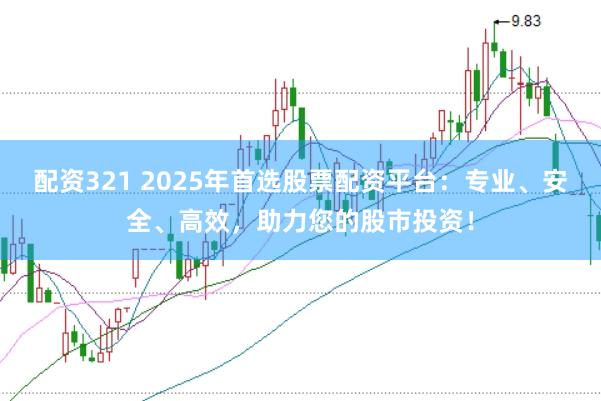 配资321 2025年首选股票配资平台：专业、安全、高效，助力您的股市投资！