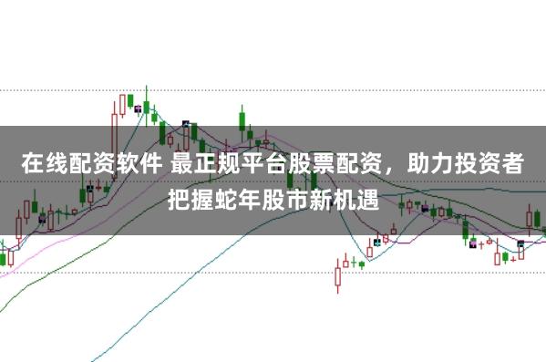 在线配资软件 最正规平台股票配资，助力投资者把握蛇年股市新机遇