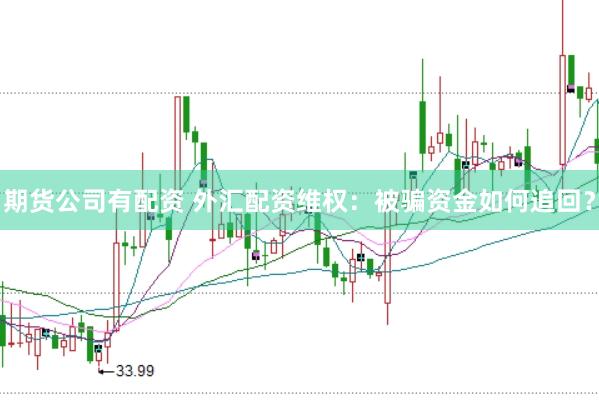 期货公司有配资 外汇配资维权：被骗资金如何追回？