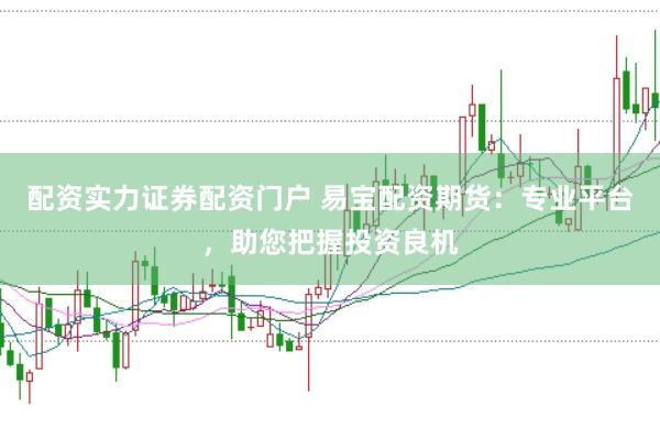 配资实力证券配资门户 易宝配资期货：专业平台，助您把握投资良机