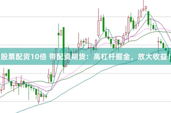 股票配资10倍 带配资期货：高杠杆掘金，放大收益！