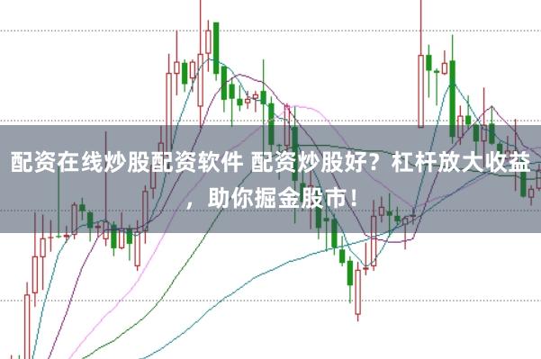 配资在线炒股配资软件 配资炒股好？杠杆放大收益，助你掘金股市！