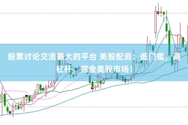 股票讨论交流最大的平台 美股配资：低门槛，高杠杆，掘金美股市场！