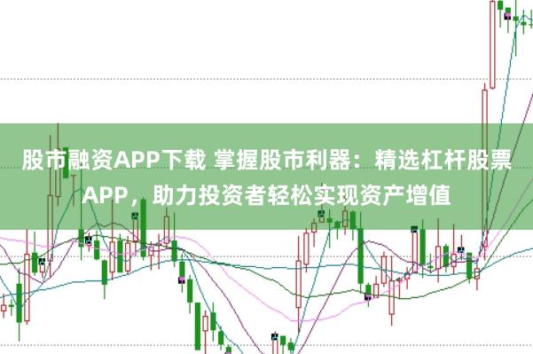 股市融资APP下载 掌握股市利器：精选杠杆股票APP，助力投资者轻松实现资产增值