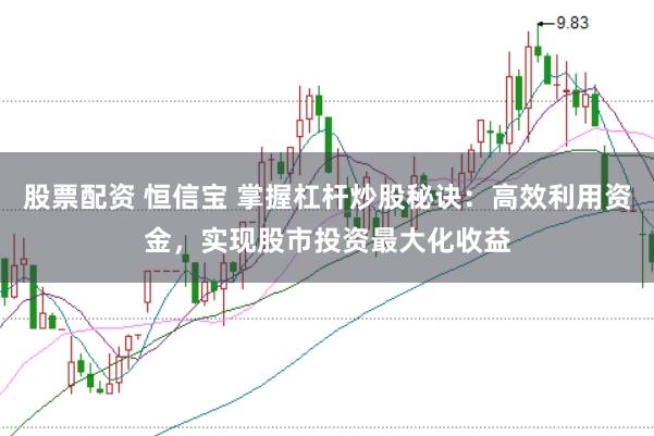 股票配资 恒信宝 掌握杠杆炒股秘诀：高效利用资金，实现股市投资最大化收益