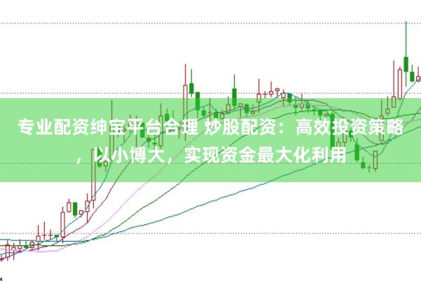 专业配资绅宝平台合理 炒股配资：高效投资策略，以小博大，实现资金最大化利用