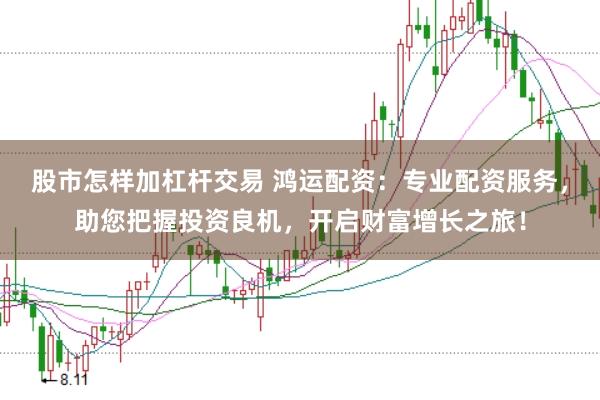 股市怎样加杠杆交易 鸿运配资：专业配资服务，助您把握投资良机，开启财富增长之旅！
