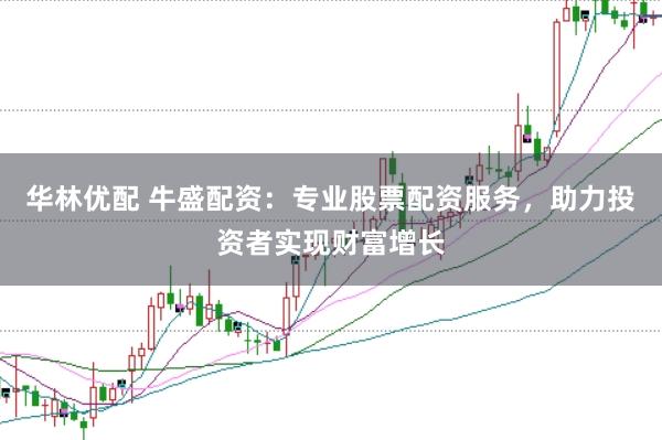 华林优配 牛盛配资：专业股票配资服务，助力投资者实现财富增长
