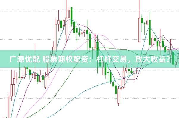 广源优配 股票期权配资：杠杆交易，放大收益？