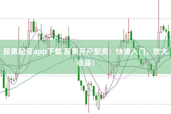 股票配资app下载 股票开户配资：快速入门，放大收益！