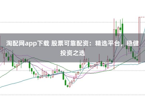 淘配网app下载 股票可靠配资：精选平台，稳健投资之选