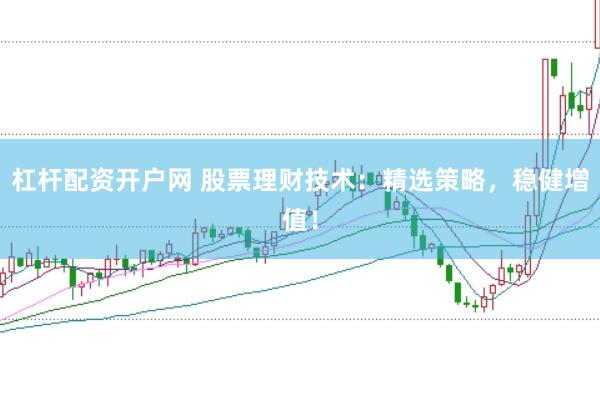 杠杆配资开户网 股票理财技术：精选策略，稳健增值！
