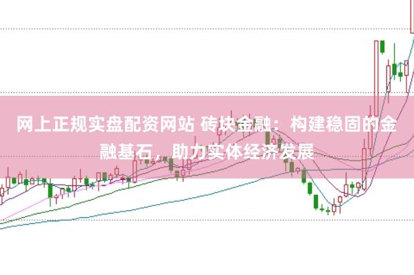 网上正规实盘配资网站 砖块金融：构建稳固的金融基石，助力实体经济发展
