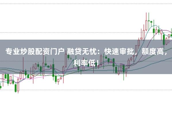 专业炒股配资门户 融贷无忧：快速审批，额度高，利率低！