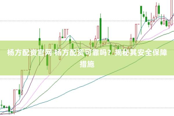 杨方配资官网 杨方配资可靠吗？揭秘其安全保障措施