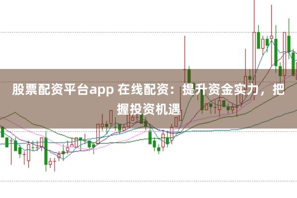 股票配资平台app 在线配资：提升资金实力，把握投资机遇