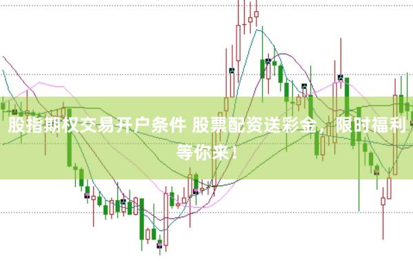 股指期权交易开户条件 股票配资送彩金，限时福利等你来！