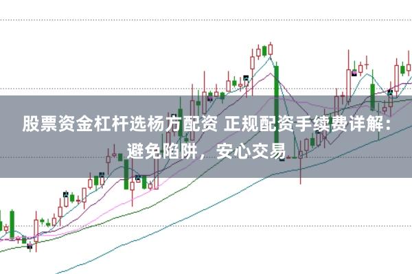 股票资金杠杆选杨方配资 正规配资手续费详解：避免陷阱，安心交易