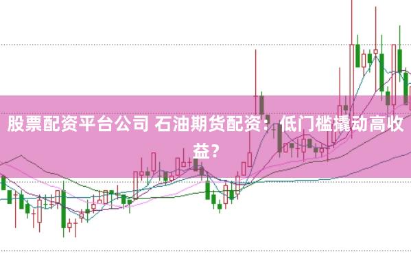 股票配资平台公司 石油期货配资：低门槛撬动高收益？