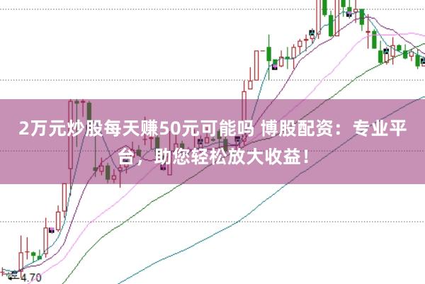 2万元炒股每天赚50元可能吗 博股配资：专业平台，助您轻松放大收益！