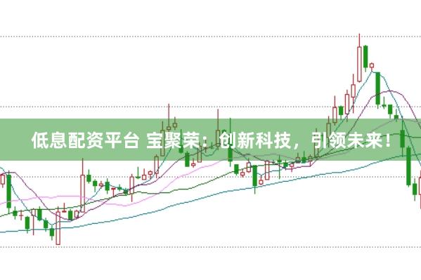 低息配资平台 宝聚荣：创新科技，引领未来！