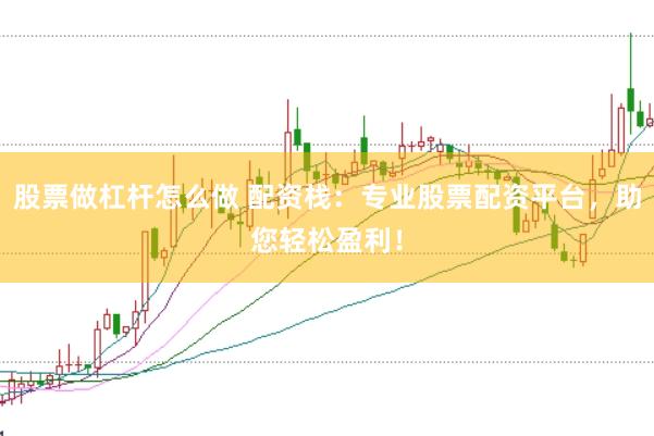股票做杠杆怎么做 配资栈：专业股票配资平台，助您轻松盈利！