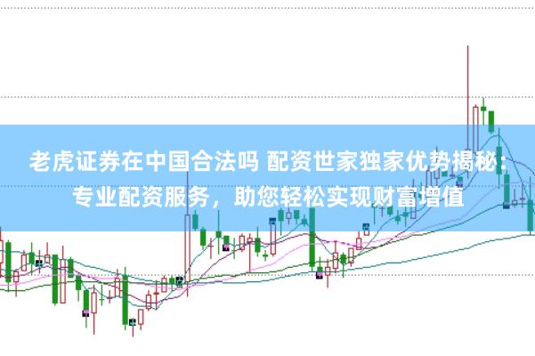 老虎证券在中国合法吗 配资世家独家优势揭秘：专业配资服务，助您轻松实现财富增值