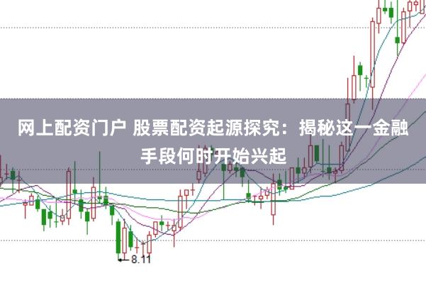 网上配资门户 股票配资起源探究：揭秘这一金融手段何时开始兴起