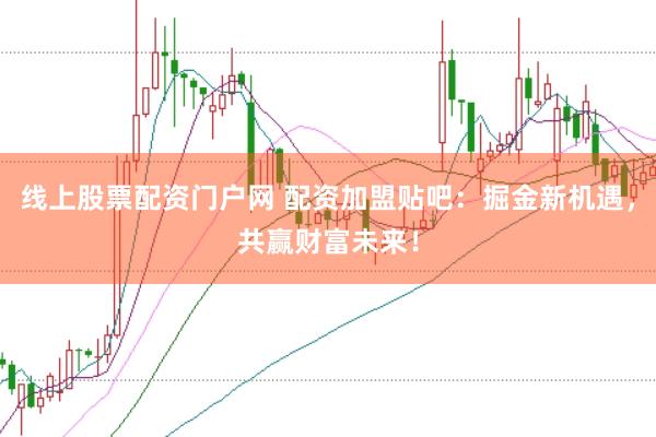 线上股票配资门户网 配资加盟贴吧：掘金新机遇，共赢财富未来！