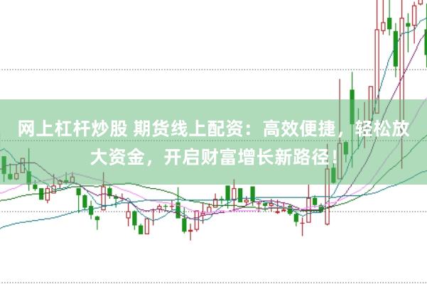 网上杠杆炒股 期货线上配资：高效便捷，轻松放大资金，开启财富增长新路径！