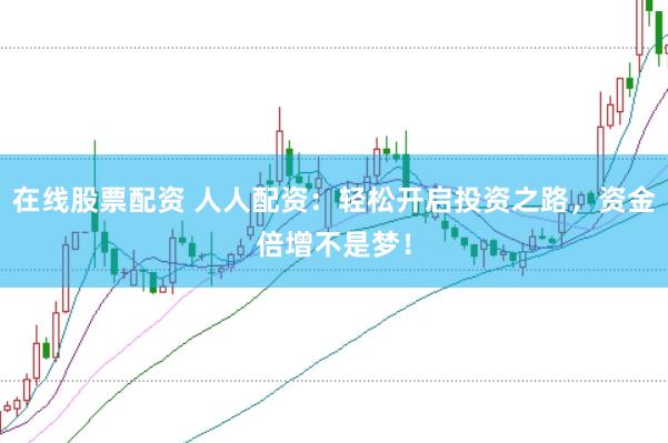 在线股票配资 人人配资：轻松开启投资之路，资金倍增不是梦！