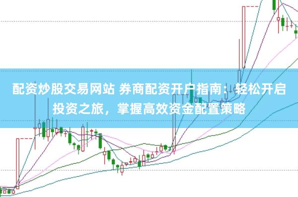 配资炒股交易网站 券商配资开户指南：轻松开启投资之旅，掌握高效资金配置策略