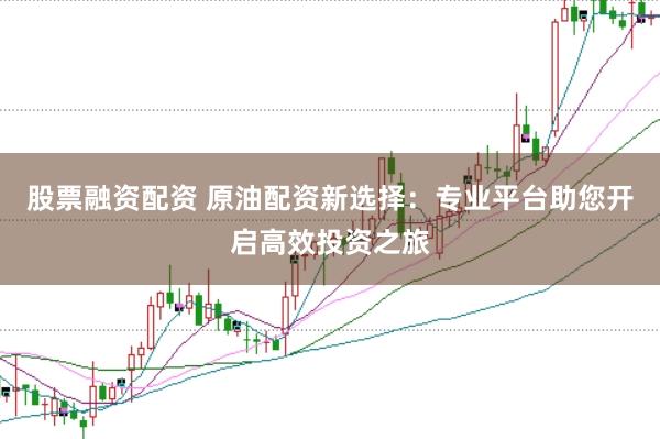 股票融资配资 原油配资新选择：专业平台助您开启高效投资之旅