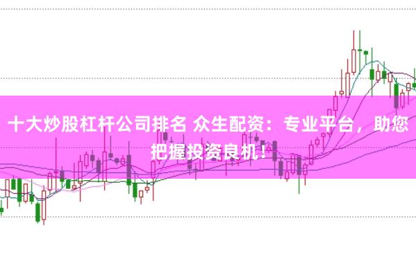 十大炒股杠杆公司排名 众生配资：专业平台，助您把握投资良机！