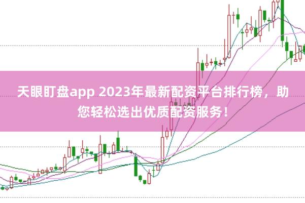 天眼盯盘app 2023年最新配资平台排行榜，助您轻松选出优质配资服务！