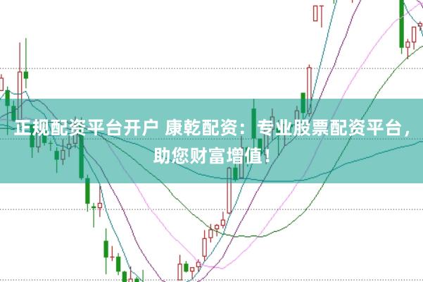 正规配资平台开户 康乾配资：专业股票配资平台，助您财富增值！
